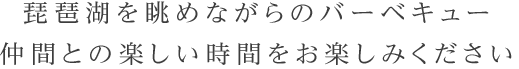 びわ湖を眺めながらのバーベキュー仲間との楽しい時間をお楽しみください