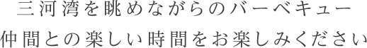 三河湾を眺めながらのバーベキュー仲間との楽しい時間をお楽しみください