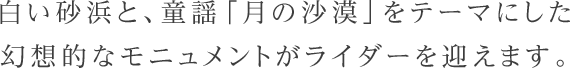 白い砂浜と、童謡「月の沙漠」をテーマにした幻想的なモニュメントがライダーを迎えます。